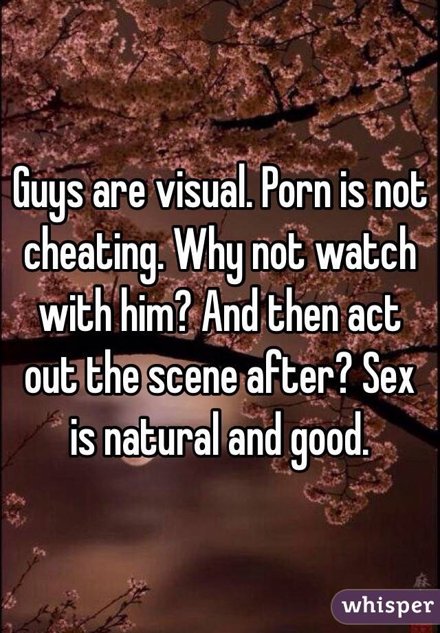 Guys are visual. Porn is not cheating. Why not watch with him? And then act out the scene after? Sex is natural and good. 