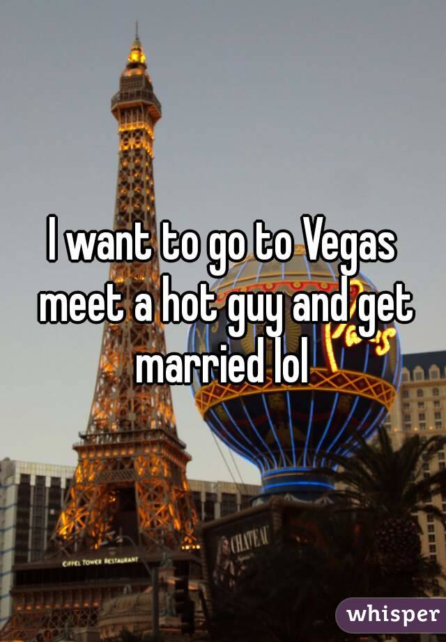 I want to go to Vegas meet a hot guy and get married lol 