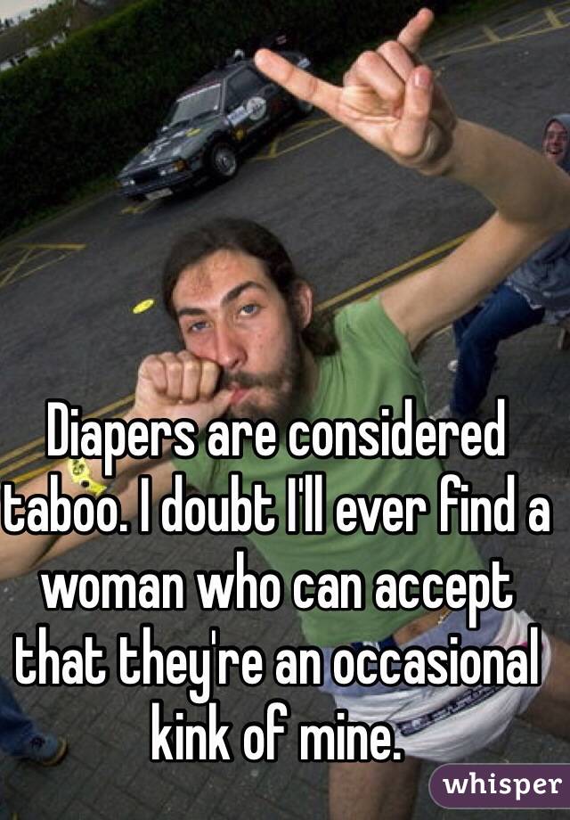 Diapers are considered taboo. I doubt I'll ever find a woman who can accept that they're an occasional kink of mine.