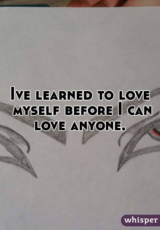 Ive learned to love myself before I can love anyone. 