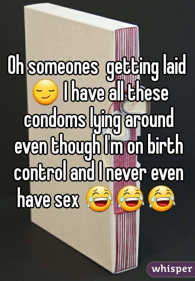 Oh someones  getting laid 😏 I have all these condoms lying around even though I'm on birth control and I never even have sex 😂😂😂 