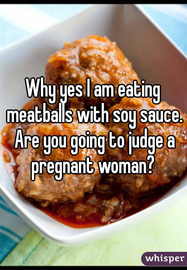 Why yes I am eating meatballs with soy sauce. Are you going to judge a pregnant woman? 