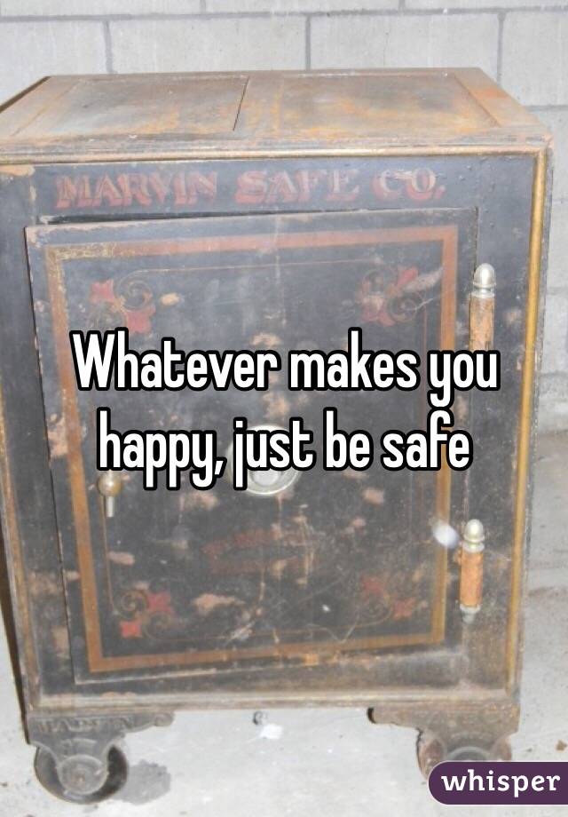 Whatever makes you happy, just be safe
