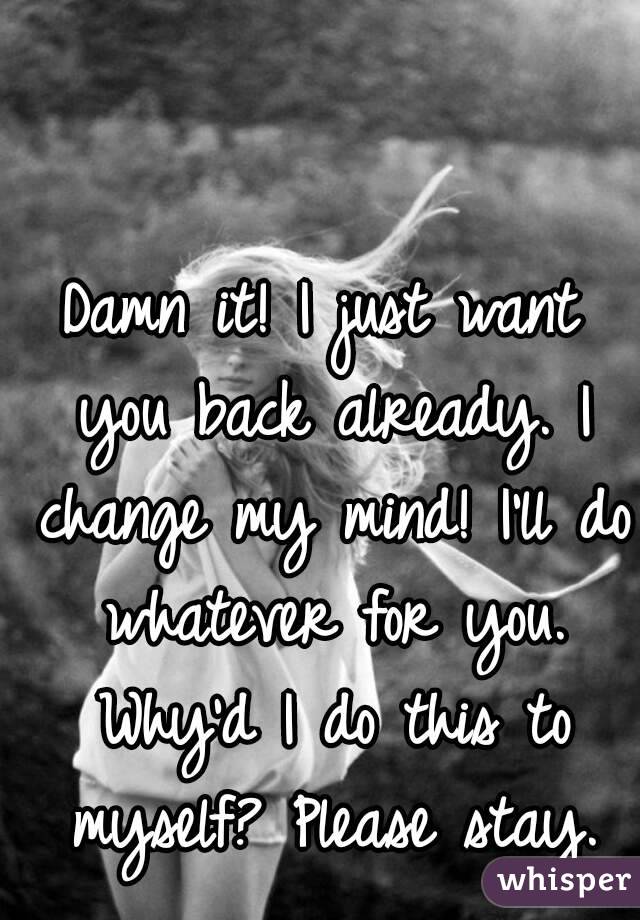 Damn it! I just want you back already. I change my mind! I'll do whatever for you. Why'd I do this to myself? Please stay.