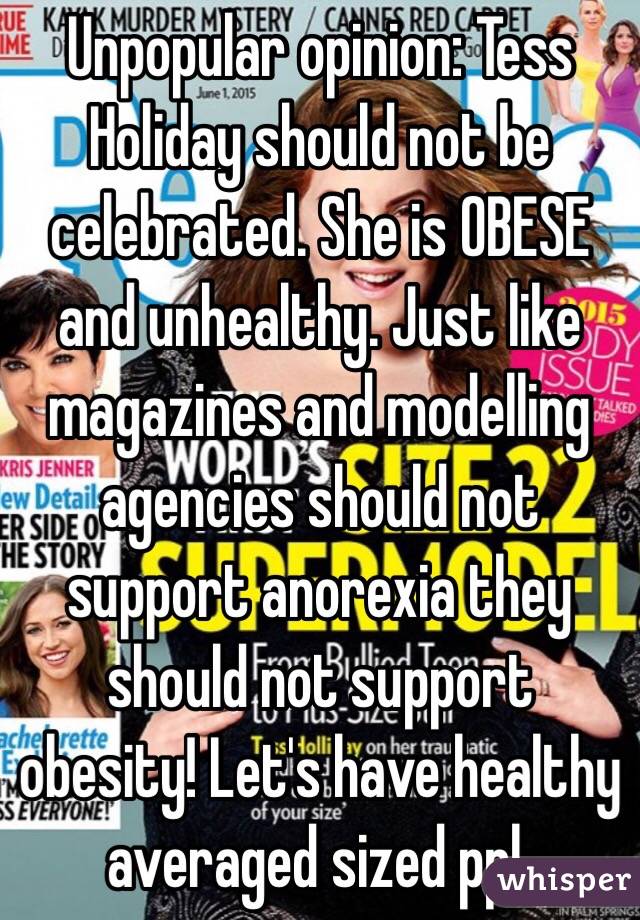 Unpopular opinion: Tess Holiday should not be celebrated. She is OBESE and unhealthy. Just like magazines and modelling agencies should not support anorexia they should not support obesity! Let's have healthy averaged sized ppl. 