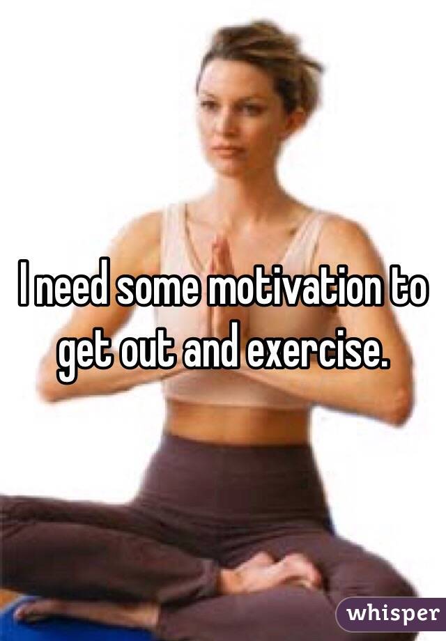 I need some motivation to get out and exercise. 