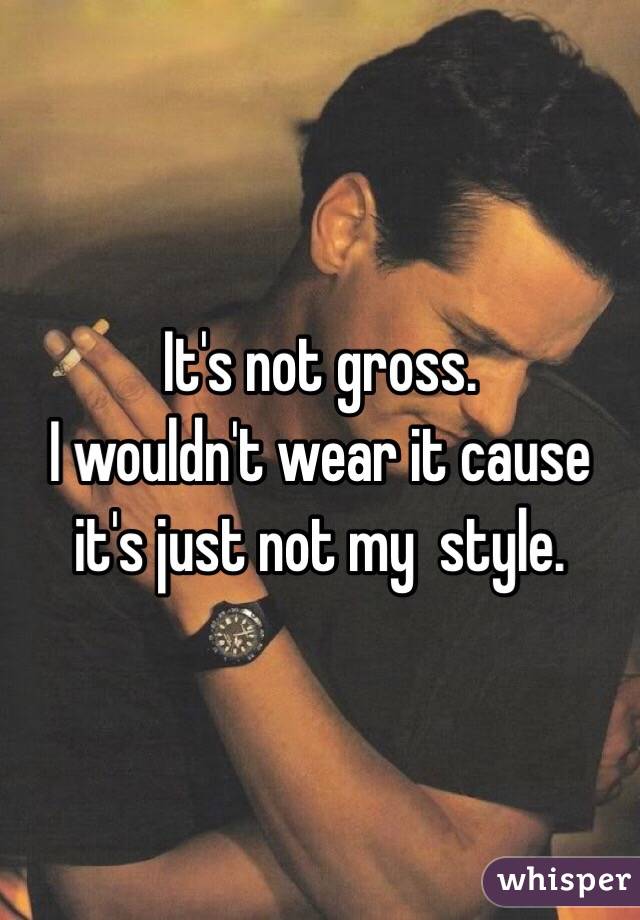 It's not gross. 
I wouldn't wear it cause it's just not my  style. 