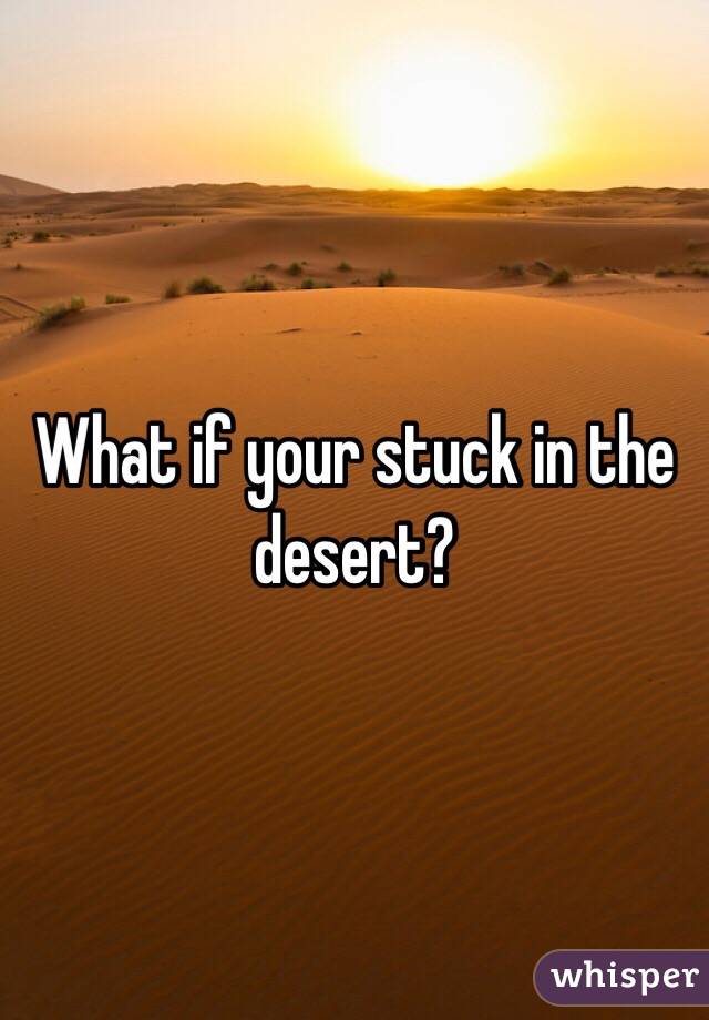 What if your stuck in the desert? 

