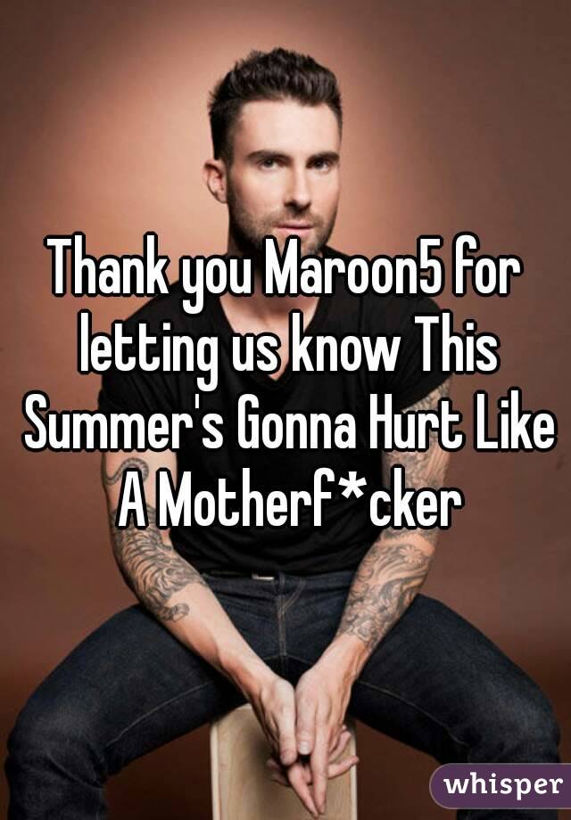 Thank you Maroon5 for letting us know This Summer's Gonna Hurt Like A Motherf*cker
