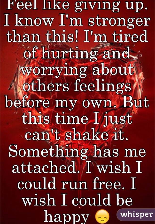 Feel like giving up. I know I'm stronger than this! I'm tired of hurting and worrying about others feelings before my own. But this time I just can't shake it. Something has me attached. I wish I could run free. I wish I could be happy 😞