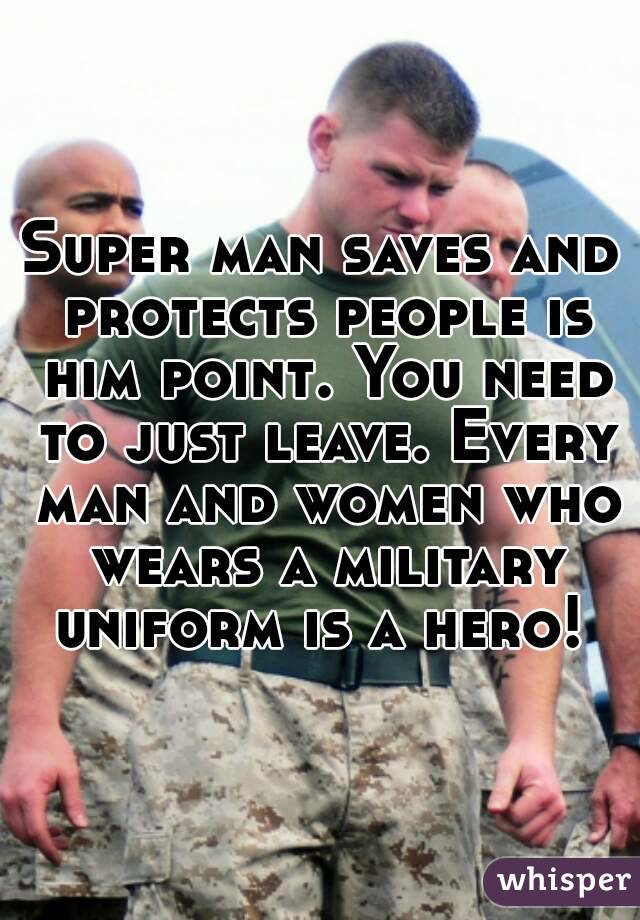 Super man saves and protects people is him point. You need to just leave. Every man and women who wears a military uniform is a hero! 