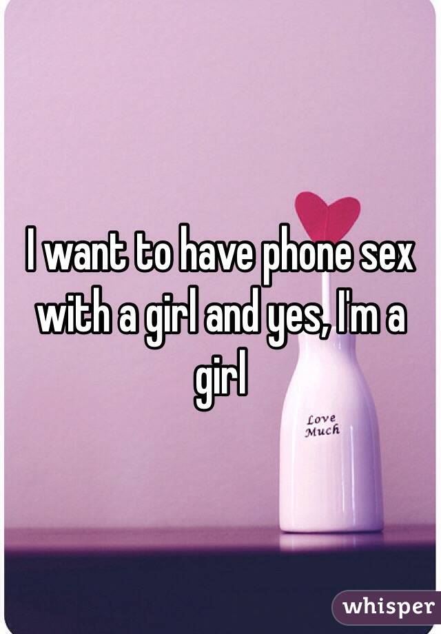 I want to have phone sex with a girl and yes, I'm a girl 
