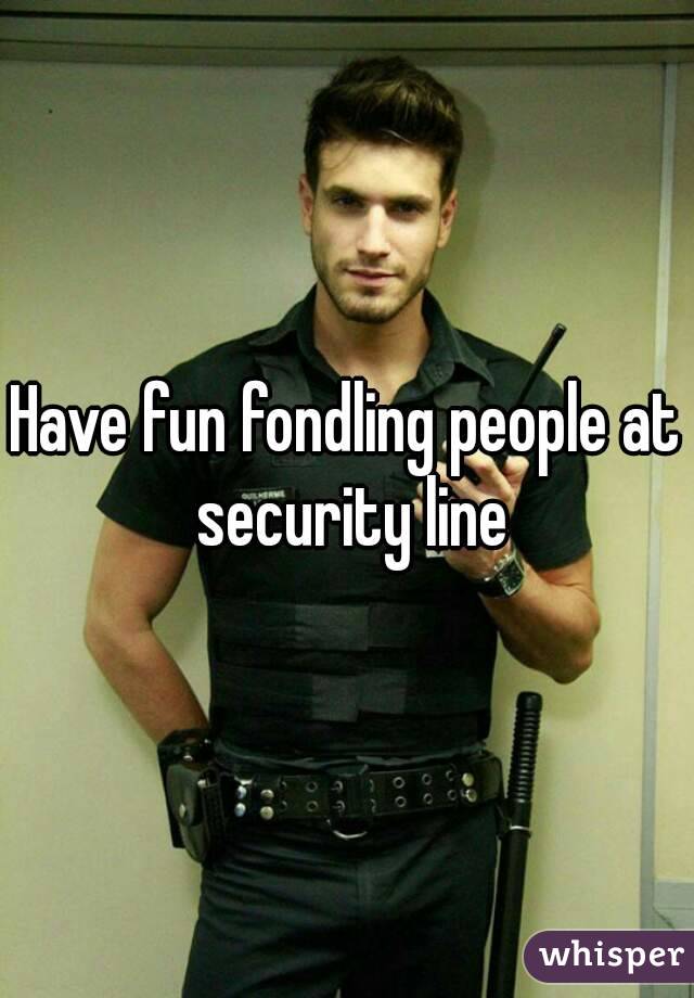Have fun fondling people at security line