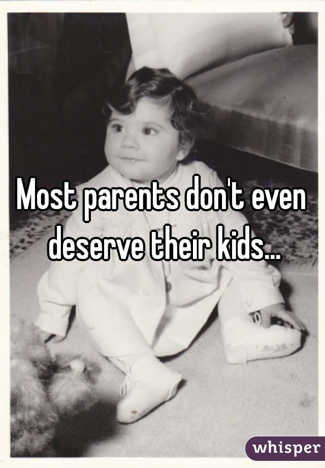 Most parents don't even deserve their kids...