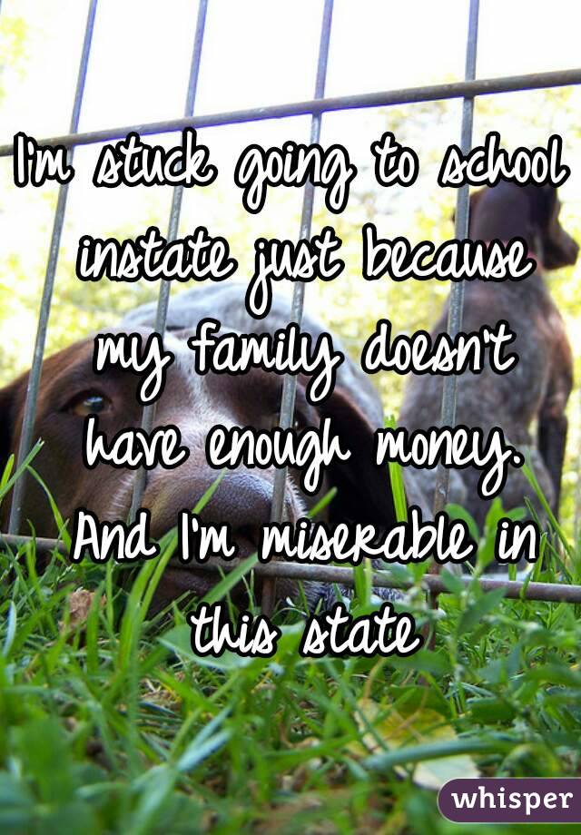 I'm stuck going to school instate just because my family doesn't have enough money. And I'm miserable in this state