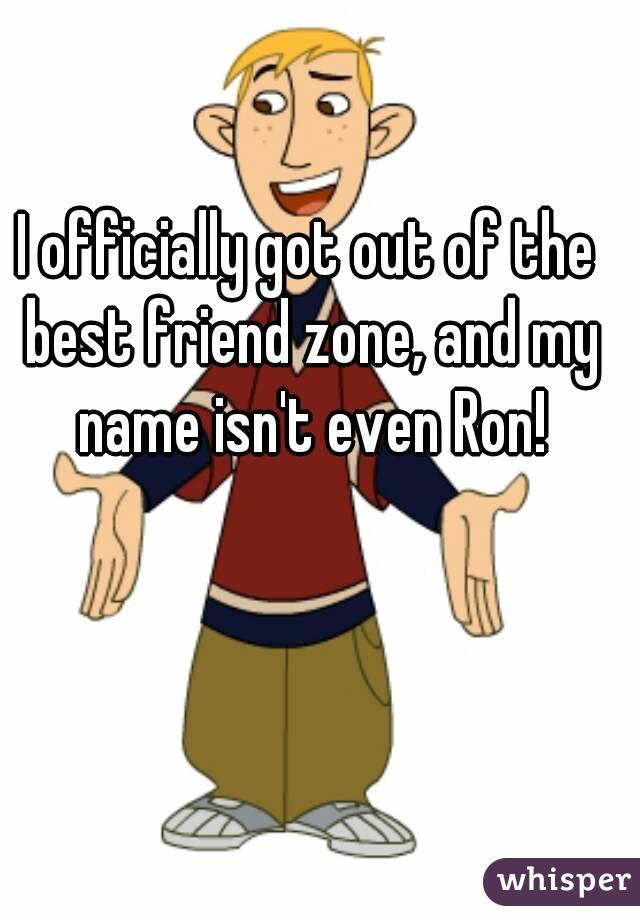 I officially got out of the best friend zone, and my name isn't even Ron!