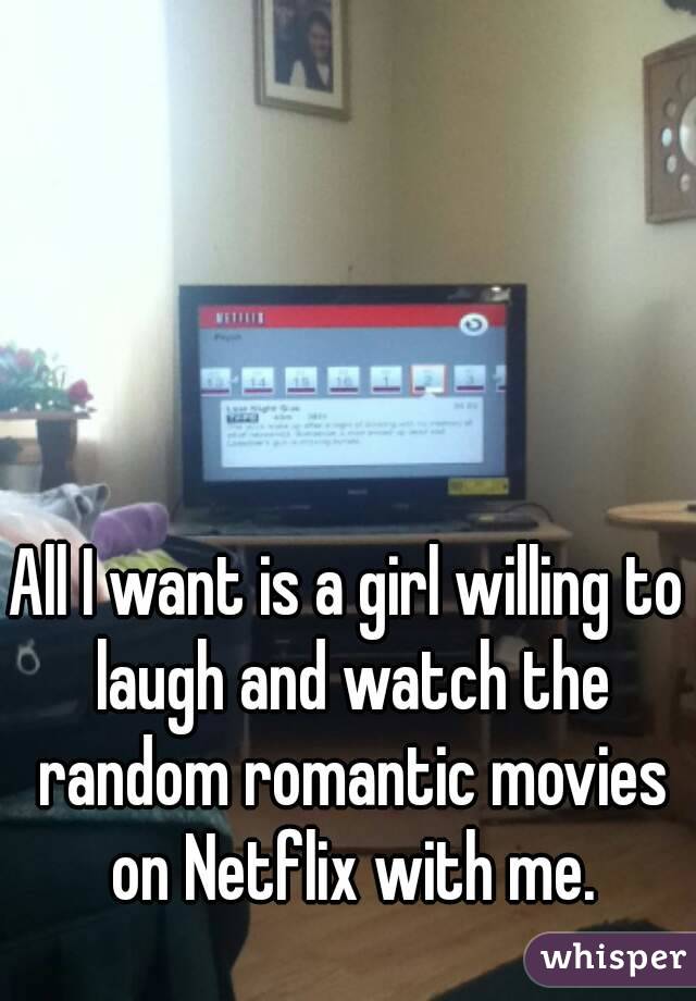 All I want is a girl willing to laugh and watch the random romantic movies on Netflix with me.