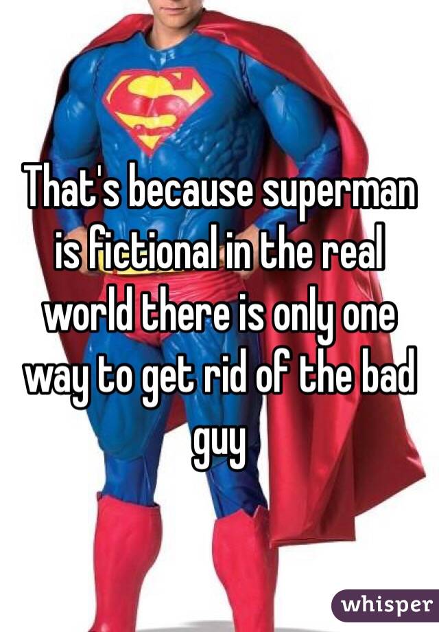That's because superman is fictional in the real world there is only one way to get rid of the bad guy