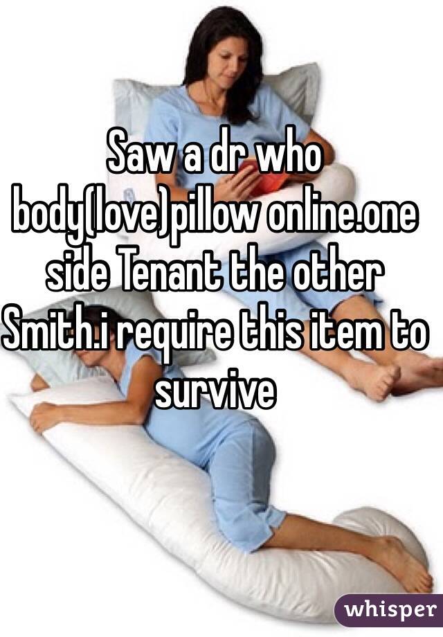 Saw a dr who body(love)pillow online.one side Tenant the other Smith.i require this item to survive