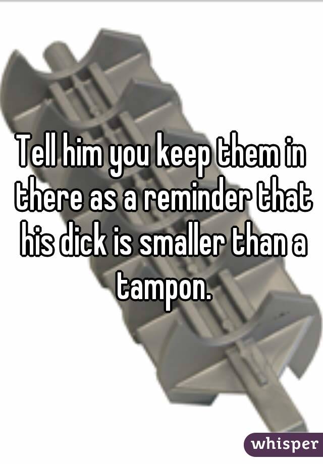 Tell him you keep them in there as a reminder that his dick is smaller than a tampon.