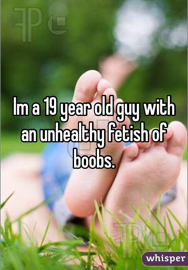 Im a 19 year old guy with an unhealthy fetish of boobs. 