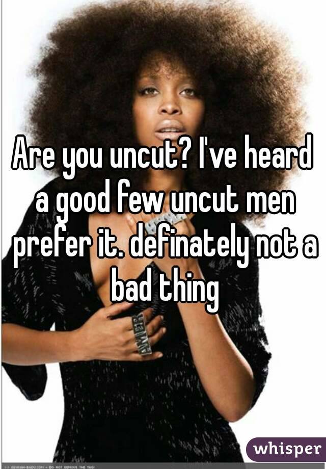 Are you uncut? I've heard a good few uncut men prefer it. definately not a bad thing