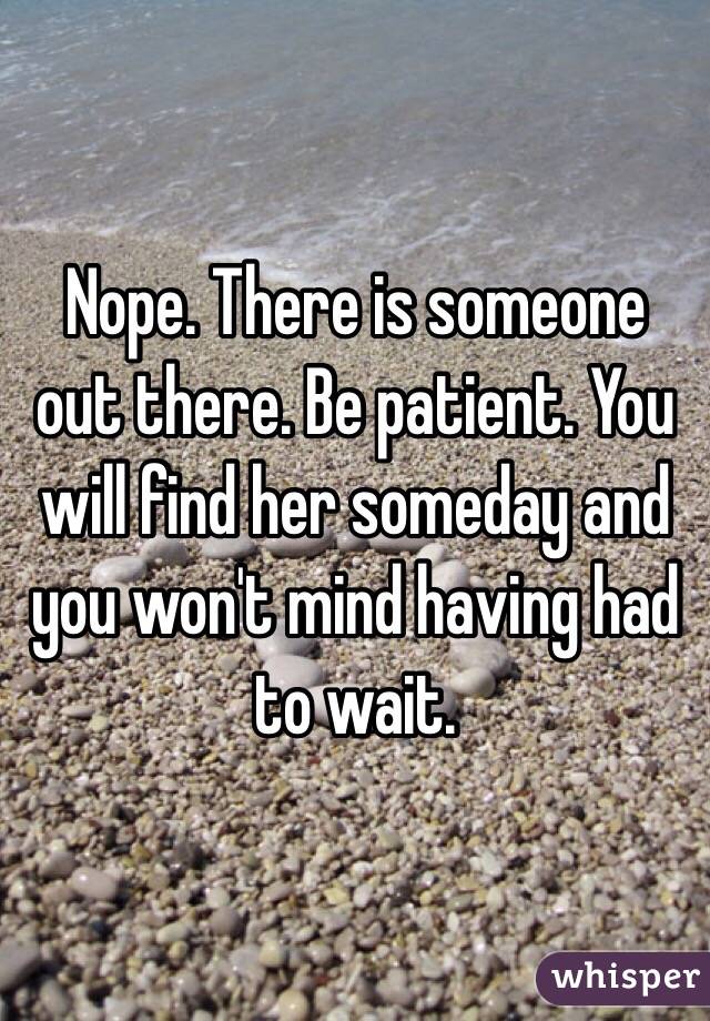 Nope. There is someone out there. Be patient. You will find her someday and you won't mind having had to wait. 