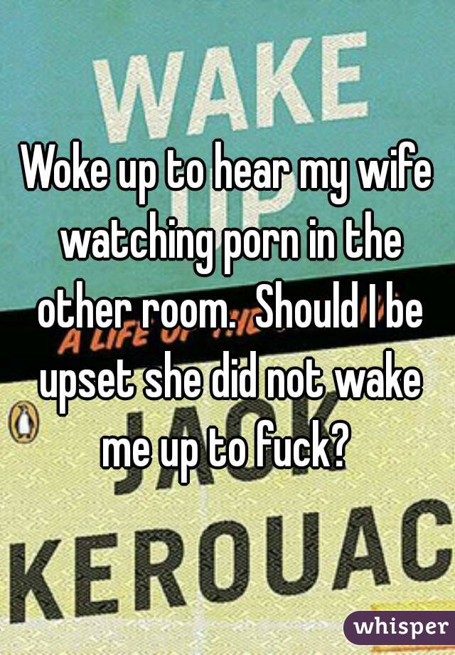 Woke up to hear my wife watching porn in the other room.  Should I be upset she did not wake me up to fuck? 