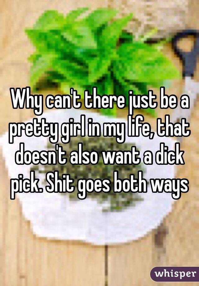 Why can't there just be a pretty girl in my life, that doesn't also want a dick pick. Shit goes both ways