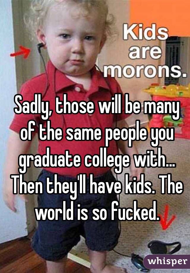 Sadly, those will be many of the same people you graduate college with... Then they'll have kids. The world is so fucked.