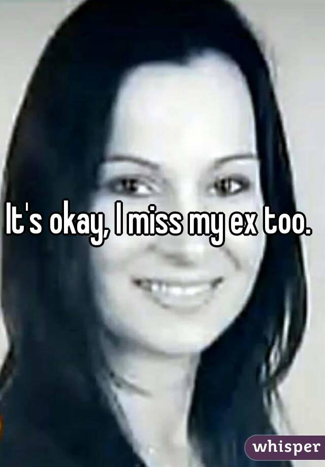It's okay, I miss my ex too. 