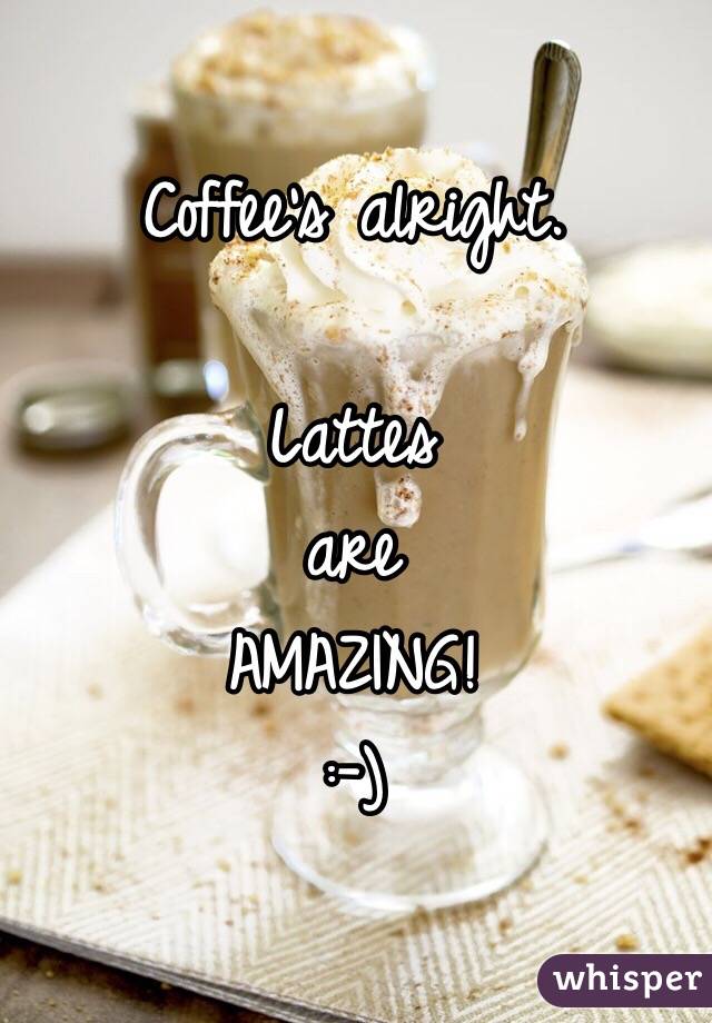 Coffee's alright.
 
Lattes
 are 
AMAZING! 
:-)