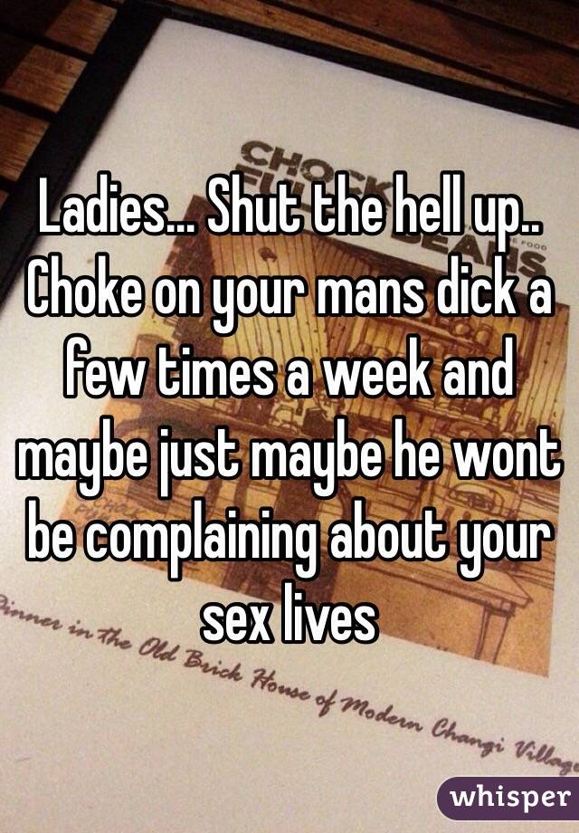 Ladies... Shut the hell up.. Choke on your mans dick a few times a week and maybe just maybe he wont be complaining about your sex lives