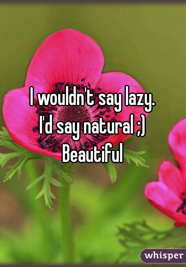 I wouldn't say lazy.
I'd say natural ;)
Beautiful