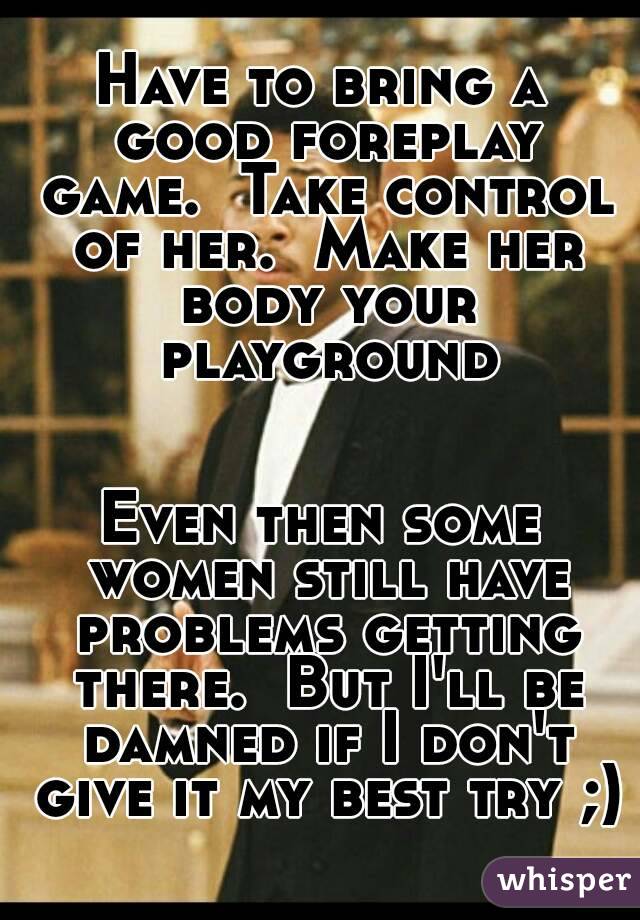 Have to bring a good foreplay game.  Take control of her.  Make her body your playground


Even then some women still have problems getting there.  But I'll be damned if I don't give it my best try ;)