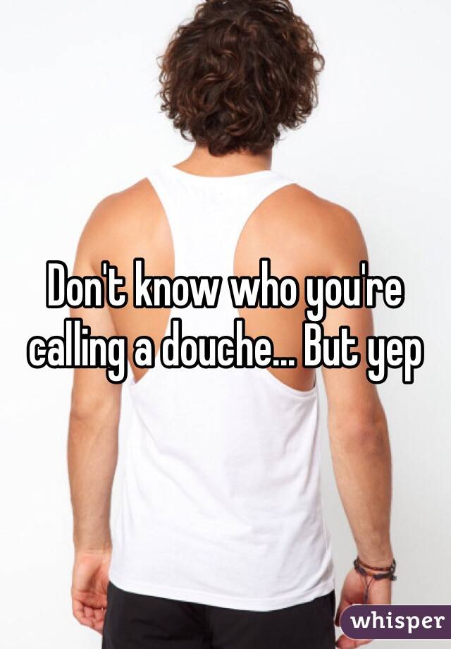 Don't know who you're calling a douche... But yep