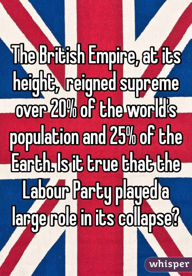 The British Empire, at its height,  reigned supreme over 20% of the world's population and 25% of the Earth. Is it true that the Labour Party played a large role in its collapse? 
