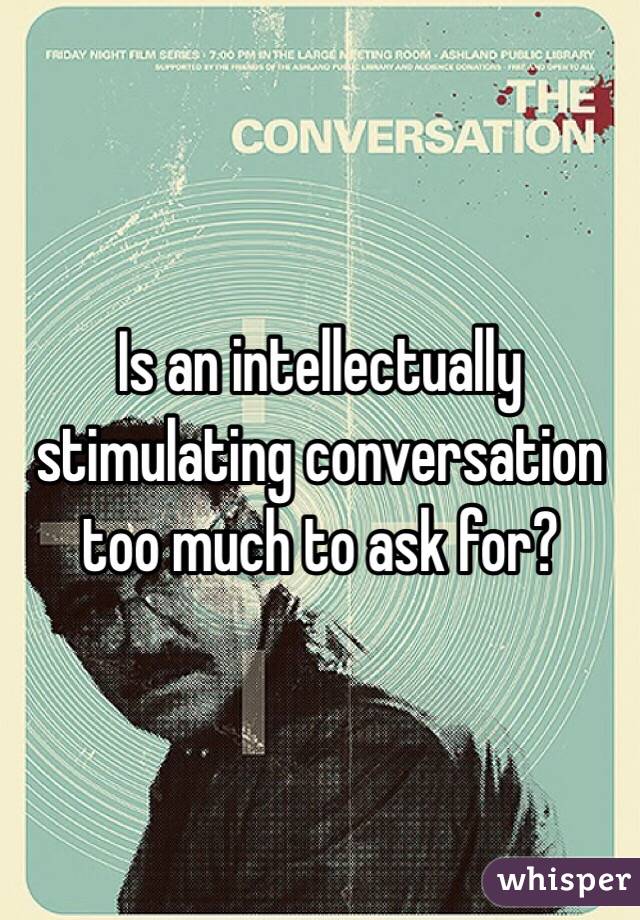Is an intellectually stimulating conversation too much to ask for? 