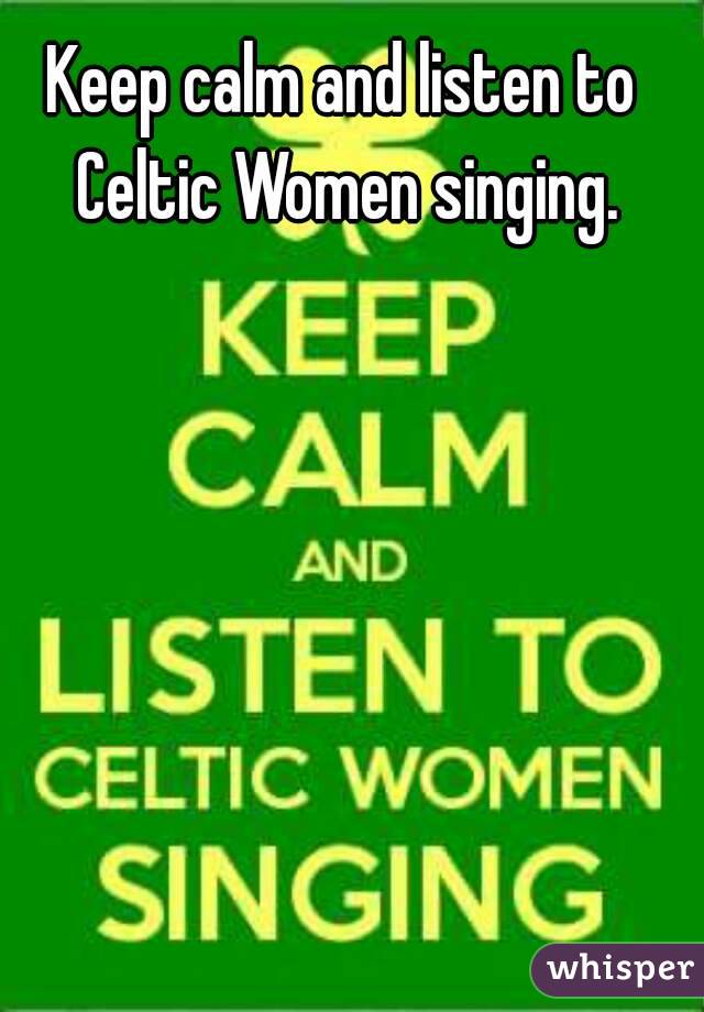 Keep calm and listen to Celtic Women singing.