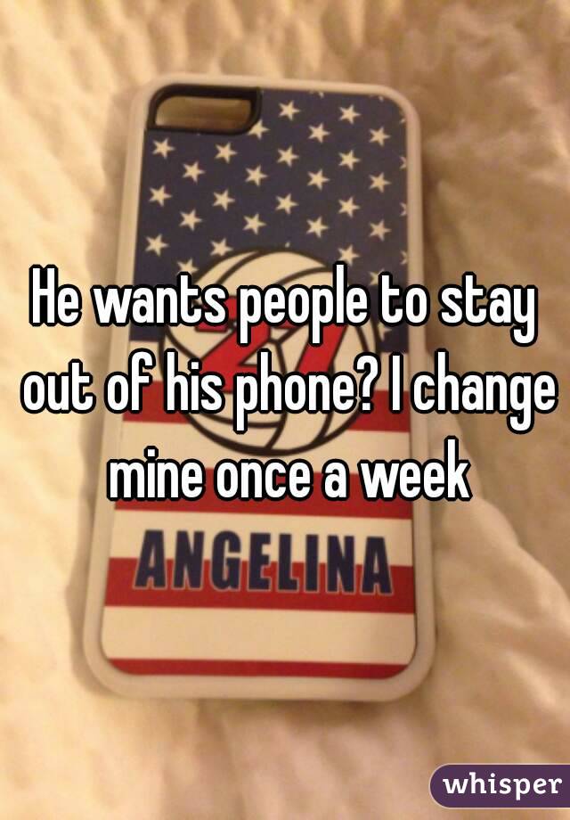 He wants people to stay out of his phone? I change mine once a week