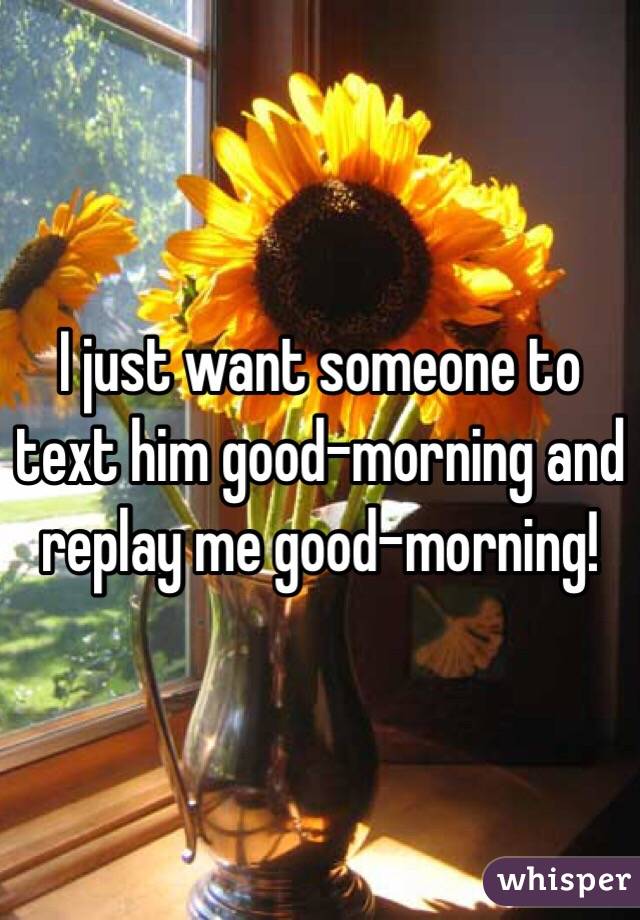 I just want someone to text him good-morning and replay me good-morning! 