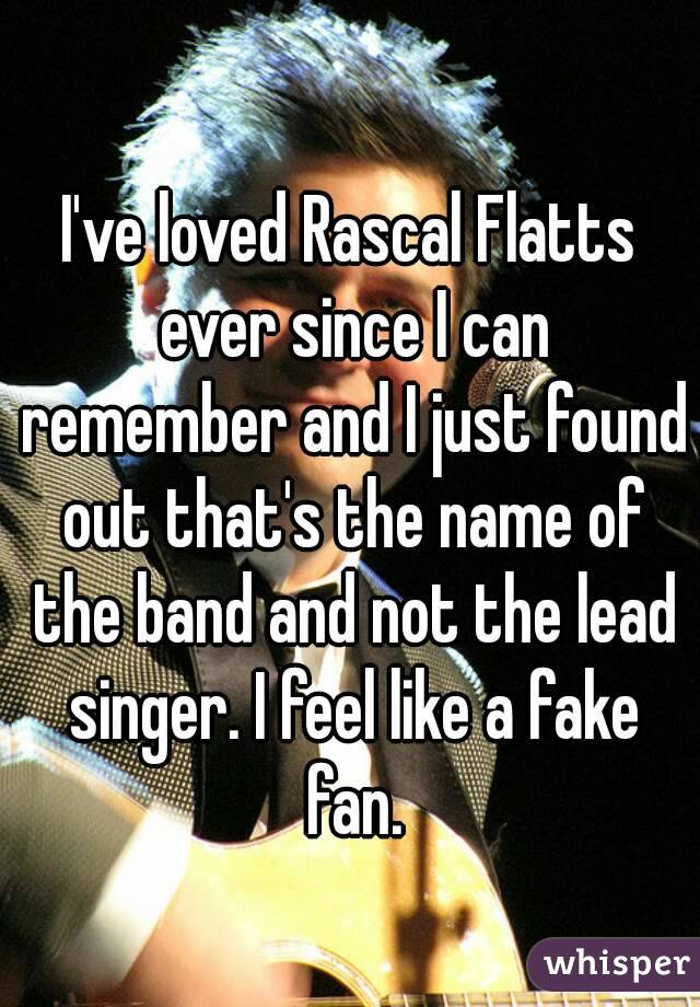 I've loved Rascal Flatts ever since I can remember and I just found out that's the name of the band and not the lead singer. I feel like a fake fan.