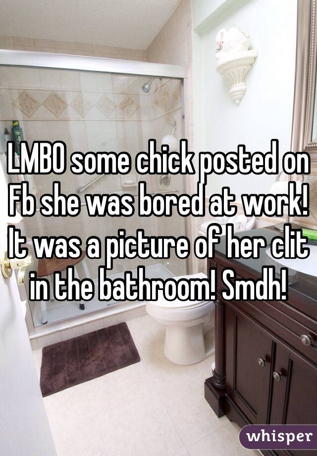 LMBO some chick posted on Fb she was bored at work! It was a picture of her clit in the bathroom! Smdh!  