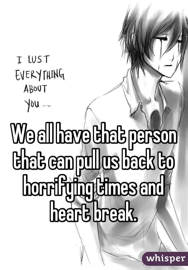 We all have that person that can pull us back to horrifying times and heart break.