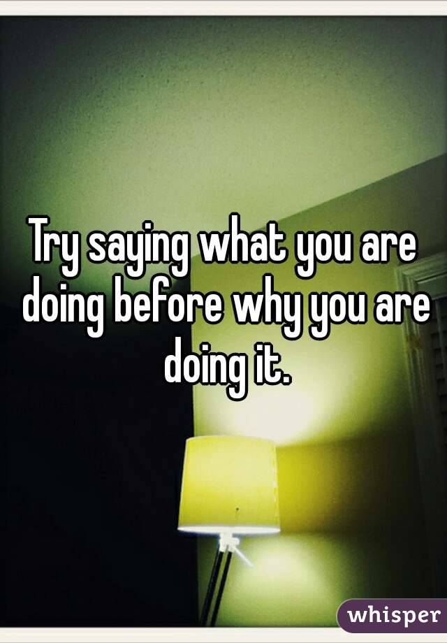 Try saying what you are doing before why you are doing it.