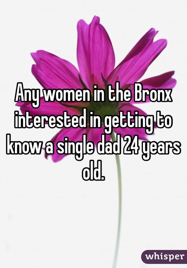Any women in the Bronx interested in getting to know a single dad 24 years old.