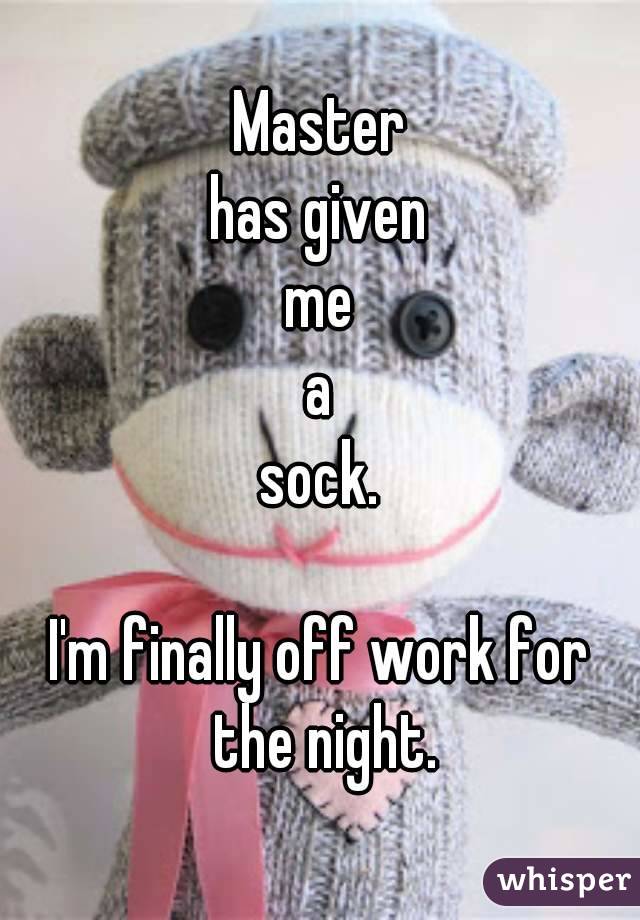 Master
has given
me
a
sock.

I'm finally off work for the night.