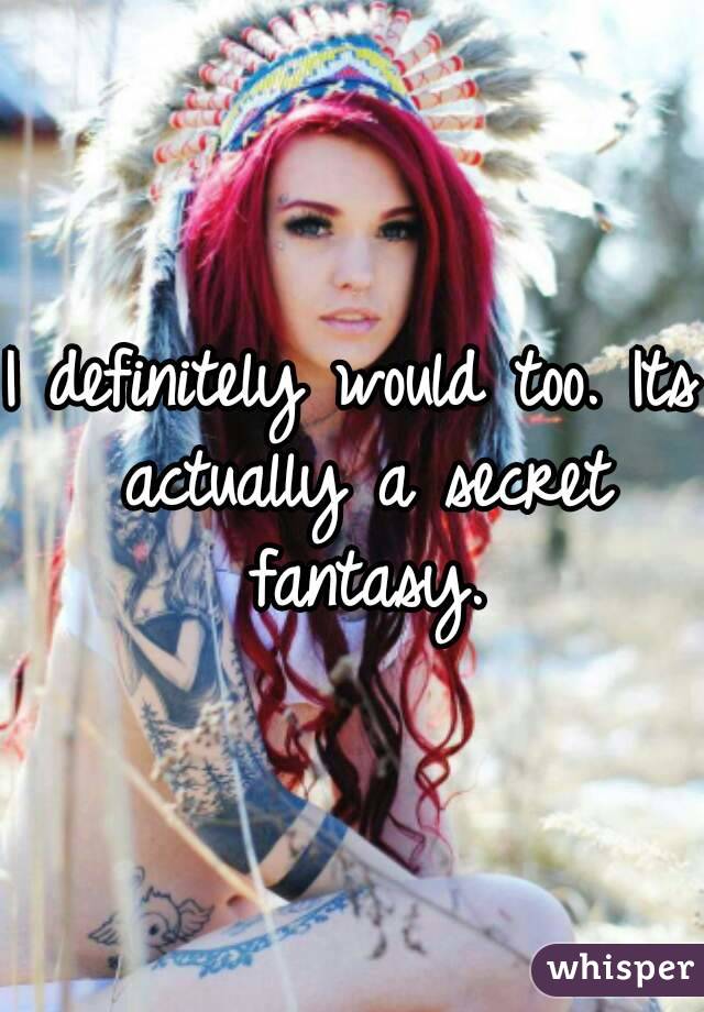 I definitely would too. Its actually a secret fantasy.
