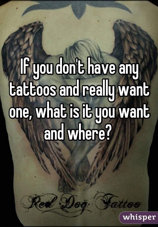If you don't have any tattoos and really want one, what is it you want and where? 