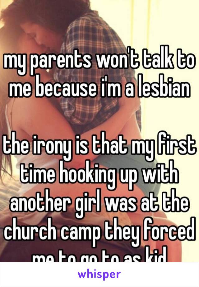my parents won't talk to me because i'm a lesbian

the irony is that my first time hooking up with another girl was at the church camp they forced me to go to as kid